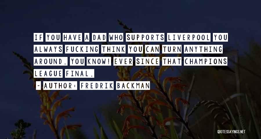 Fredrik Backman Quotes: If You Have A Dad Who Supports Liverpool You Always Fucking Think You Can Turn Anything Around. You Know! Ever