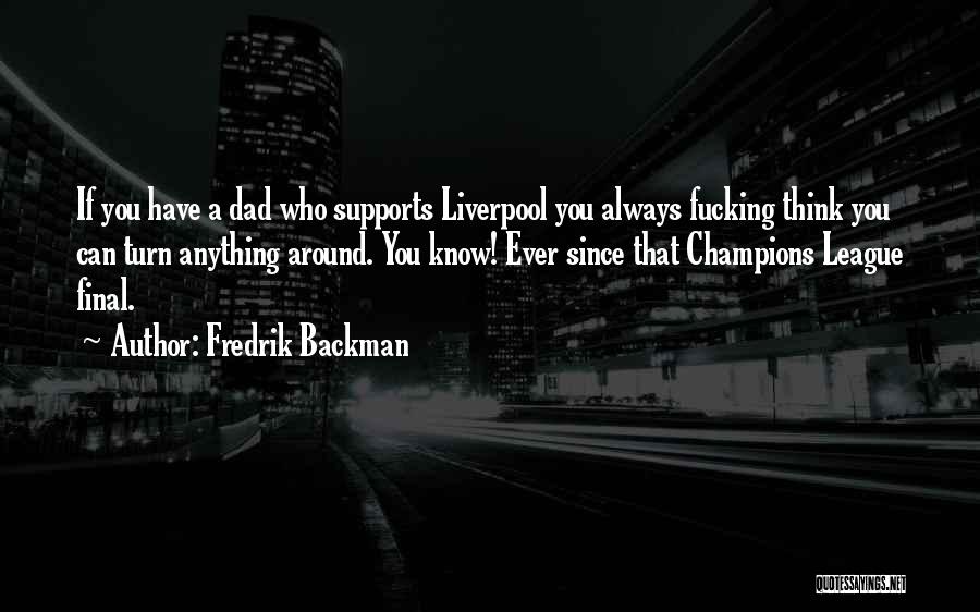 Fredrik Backman Quotes: If You Have A Dad Who Supports Liverpool You Always Fucking Think You Can Turn Anything Around. You Know! Ever