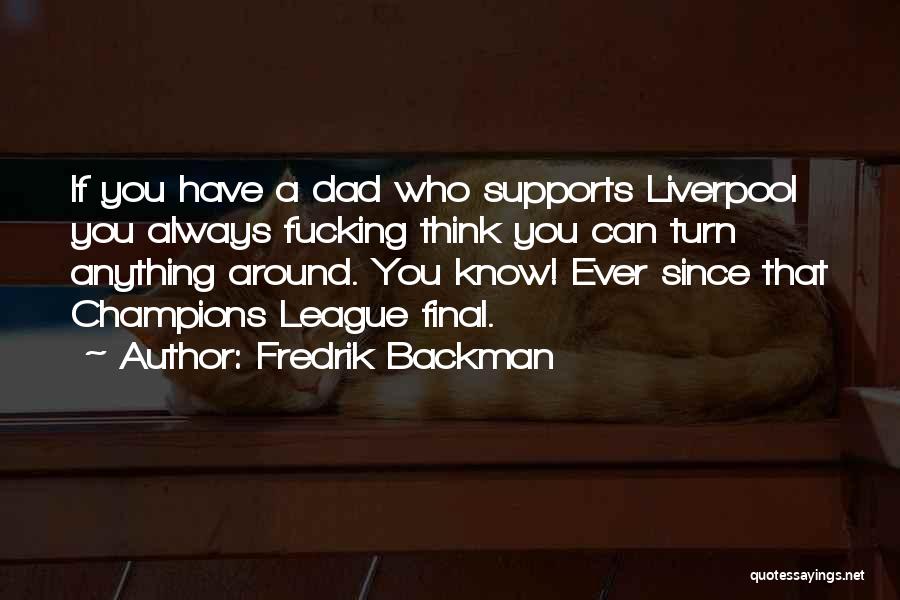 Fredrik Backman Quotes: If You Have A Dad Who Supports Liverpool You Always Fucking Think You Can Turn Anything Around. You Know! Ever