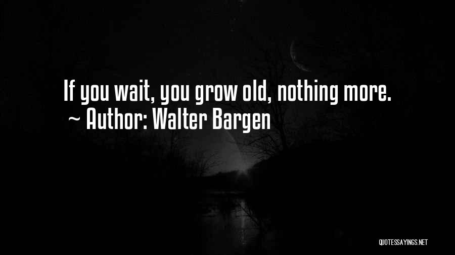 Walter Bargen Quotes: If You Wait, You Grow Old, Nothing More.