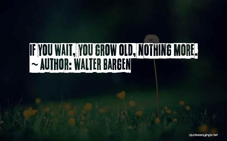 Walter Bargen Quotes: If You Wait, You Grow Old, Nothing More.