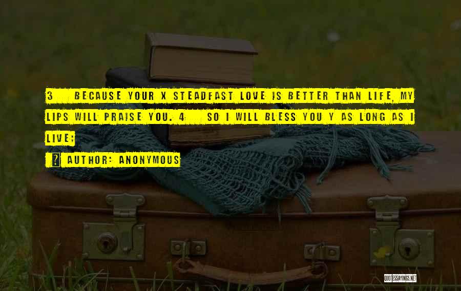 Anonymous Quotes: 3 Because Your X Steadfast Love Is Better Than Life, My Lips Will Praise You. 4 So I Will Bless