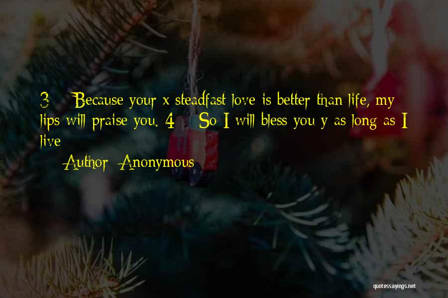 Anonymous Quotes: 3 Because Your X Steadfast Love Is Better Than Life, My Lips Will Praise You. 4 So I Will Bless