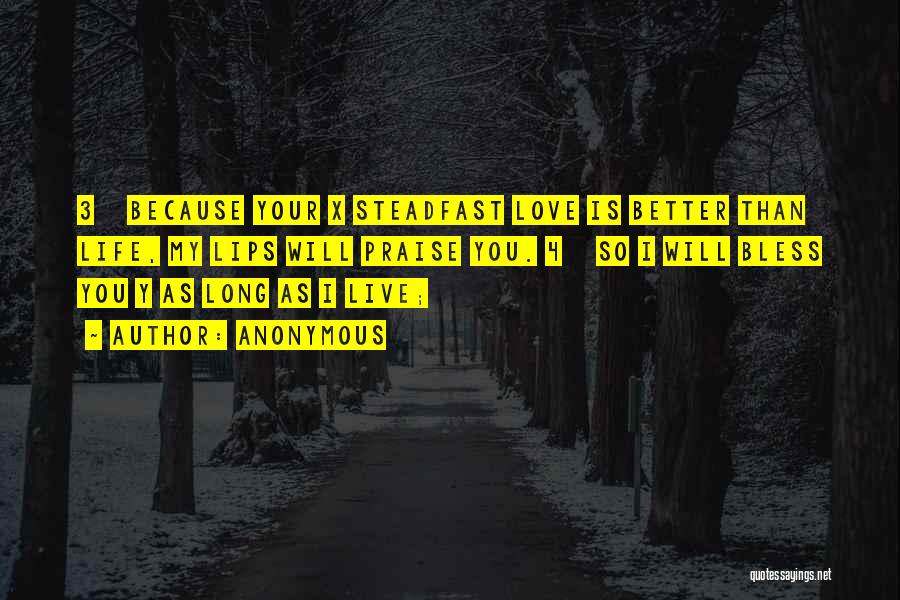 Anonymous Quotes: 3 Because Your X Steadfast Love Is Better Than Life, My Lips Will Praise You. 4 So I Will Bless