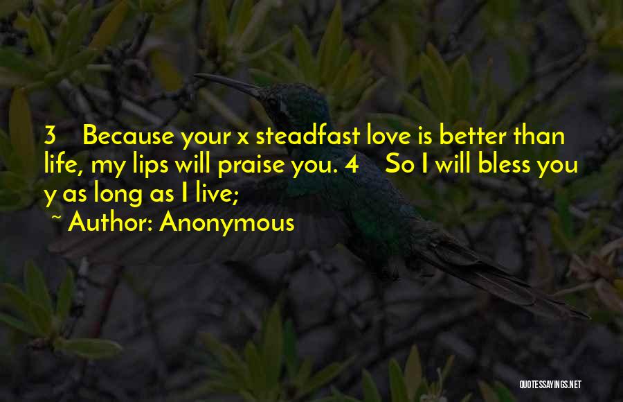 Anonymous Quotes: 3 Because Your X Steadfast Love Is Better Than Life, My Lips Will Praise You. 4 So I Will Bless