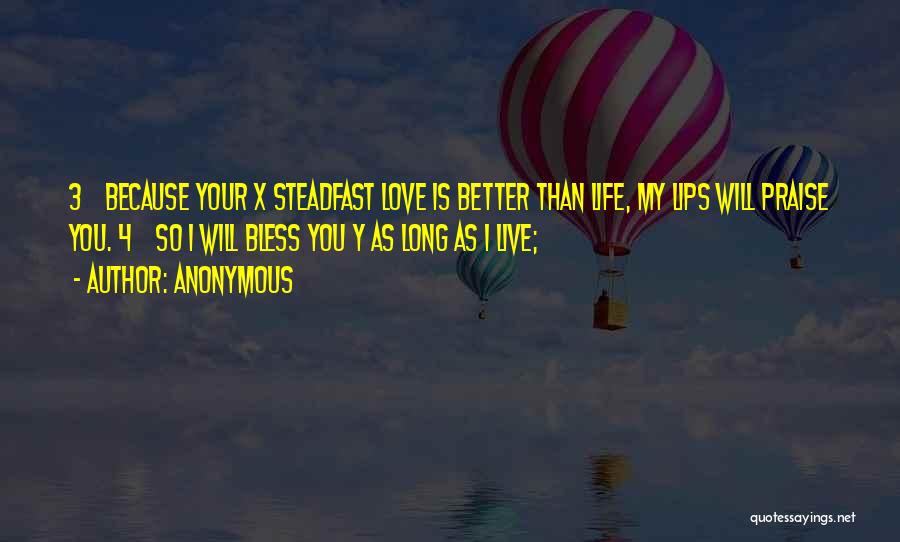 Anonymous Quotes: 3 Because Your X Steadfast Love Is Better Than Life, My Lips Will Praise You. 4 So I Will Bless