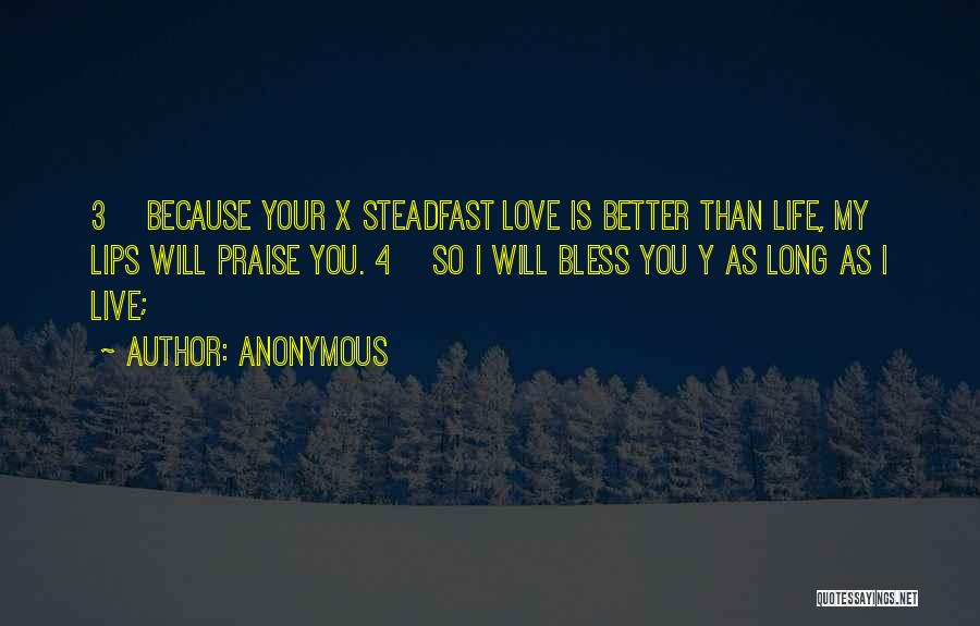 Anonymous Quotes: 3 Because Your X Steadfast Love Is Better Than Life, My Lips Will Praise You. 4 So I Will Bless