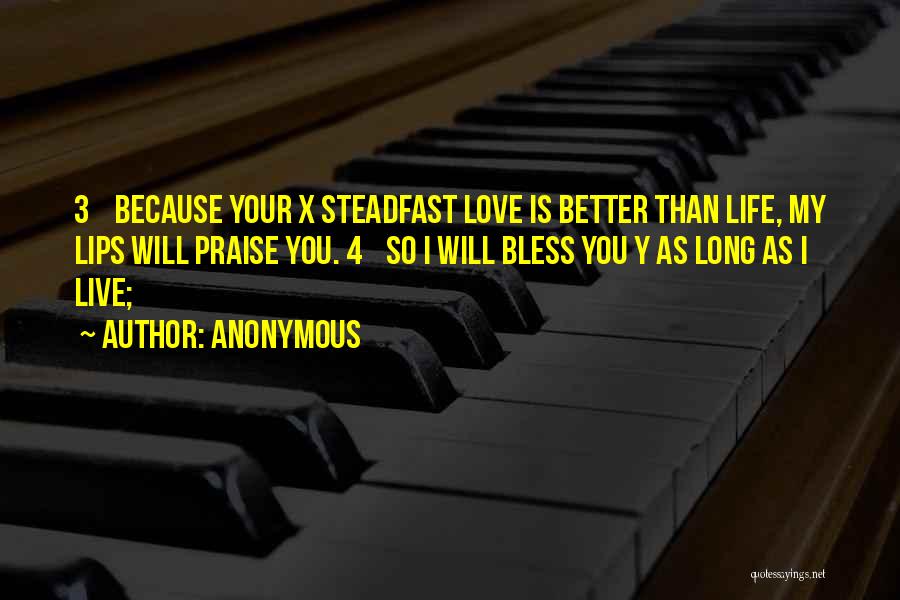 Anonymous Quotes: 3 Because Your X Steadfast Love Is Better Than Life, My Lips Will Praise You. 4 So I Will Bless