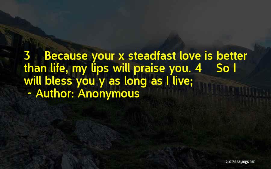 Anonymous Quotes: 3 Because Your X Steadfast Love Is Better Than Life, My Lips Will Praise You. 4 So I Will Bless