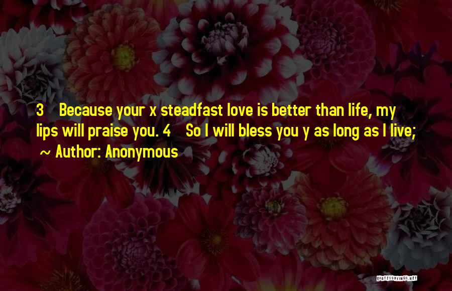 Anonymous Quotes: 3 Because Your X Steadfast Love Is Better Than Life, My Lips Will Praise You. 4 So I Will Bless