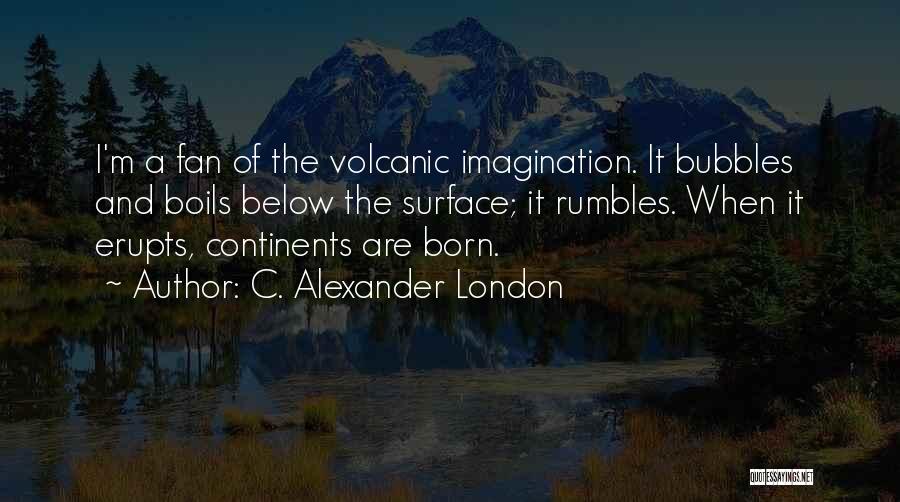 C. Alexander London Quotes: I'm A Fan Of The Volcanic Imagination. It Bubbles And Boils Below The Surface; It Rumbles. When It Erupts, Continents