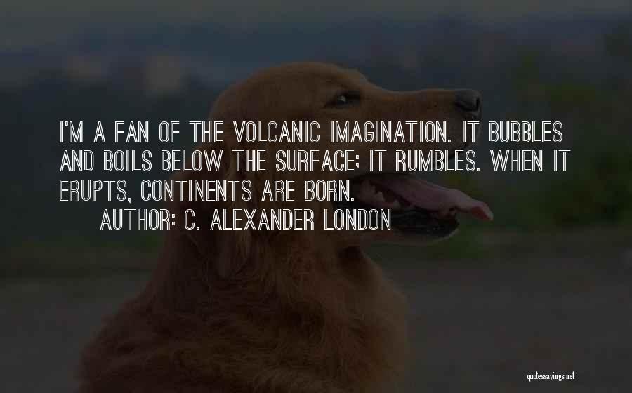 C. Alexander London Quotes: I'm A Fan Of The Volcanic Imagination. It Bubbles And Boils Below The Surface; It Rumbles. When It Erupts, Continents