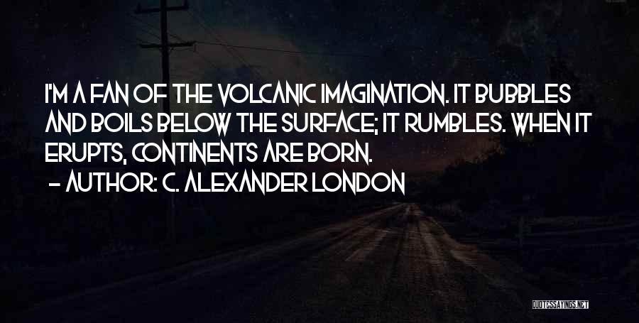 C. Alexander London Quotes: I'm A Fan Of The Volcanic Imagination. It Bubbles And Boils Below The Surface; It Rumbles. When It Erupts, Continents