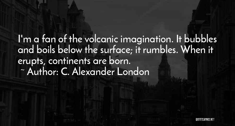 C. Alexander London Quotes: I'm A Fan Of The Volcanic Imagination. It Bubbles And Boils Below The Surface; It Rumbles. When It Erupts, Continents