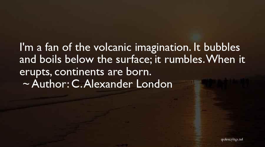 C. Alexander London Quotes: I'm A Fan Of The Volcanic Imagination. It Bubbles And Boils Below The Surface; It Rumbles. When It Erupts, Continents