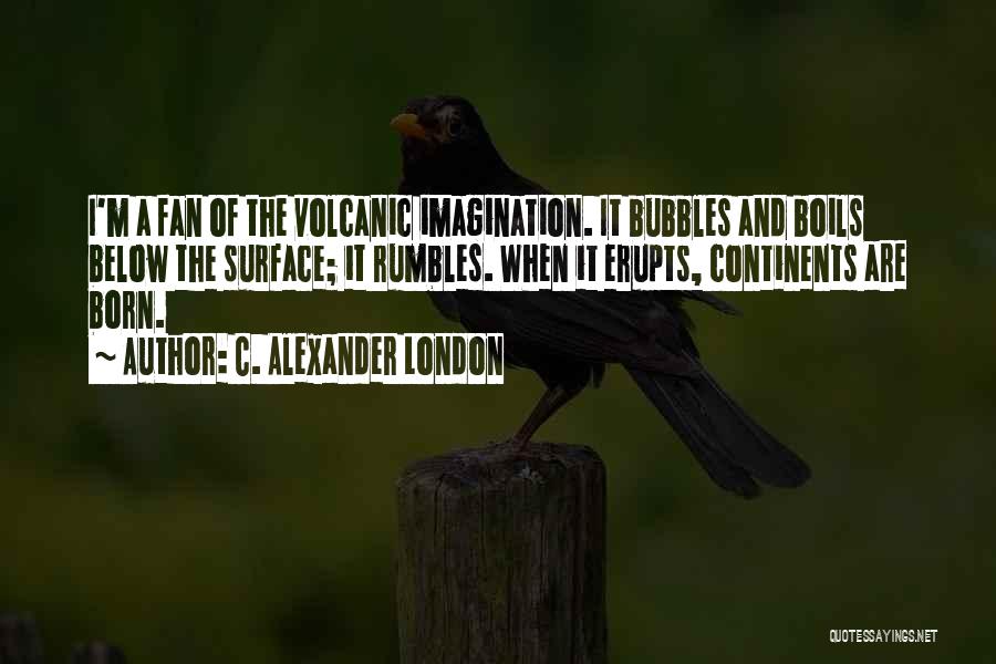 C. Alexander London Quotes: I'm A Fan Of The Volcanic Imagination. It Bubbles And Boils Below The Surface; It Rumbles. When It Erupts, Continents