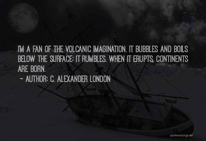 C. Alexander London Quotes: I'm A Fan Of The Volcanic Imagination. It Bubbles And Boils Below The Surface; It Rumbles. When It Erupts, Continents