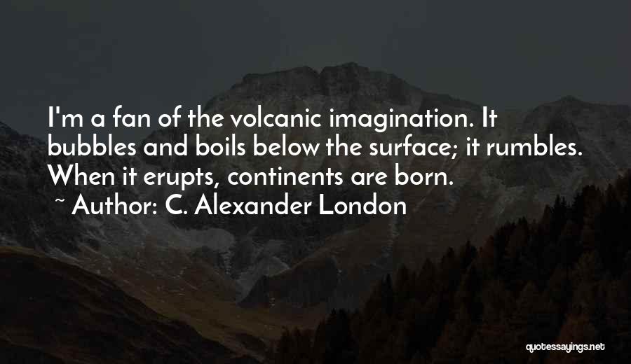 C. Alexander London Quotes: I'm A Fan Of The Volcanic Imagination. It Bubbles And Boils Below The Surface; It Rumbles. When It Erupts, Continents