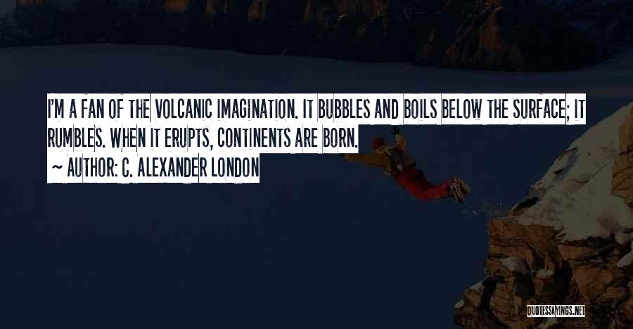 C. Alexander London Quotes: I'm A Fan Of The Volcanic Imagination. It Bubbles And Boils Below The Surface; It Rumbles. When It Erupts, Continents