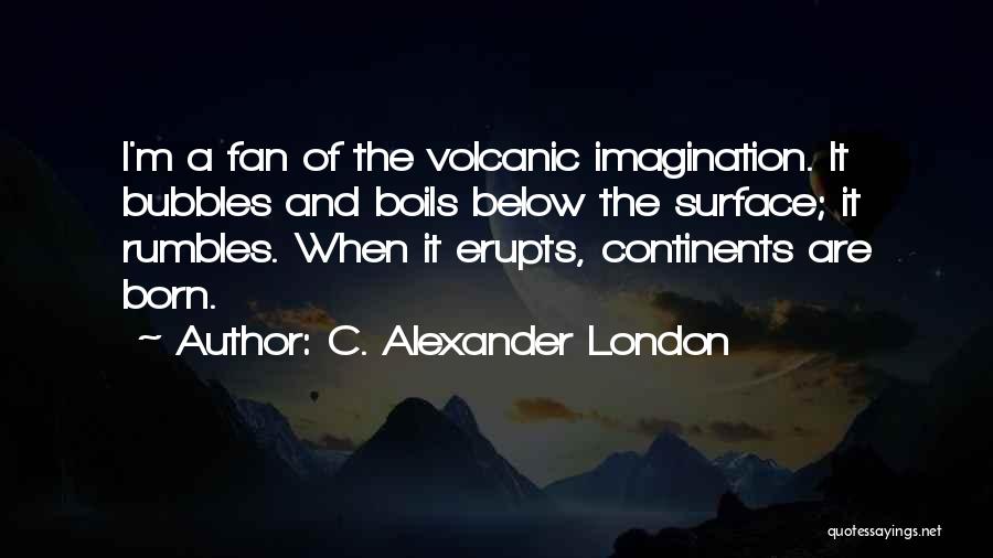 C. Alexander London Quotes: I'm A Fan Of The Volcanic Imagination. It Bubbles And Boils Below The Surface; It Rumbles. When It Erupts, Continents