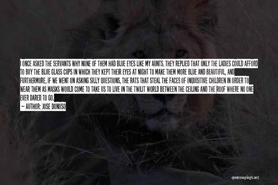 Jose Donoso Quotes: I Once Asked The Servants Why None Of Them Had Blue Eyes Like My Aunts. They Replied That Only The