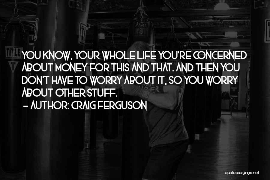 Craig Ferguson Quotes: You Know, Your Whole Life You're Concerned About Money For This And That. And Then You Don't Have To Worry