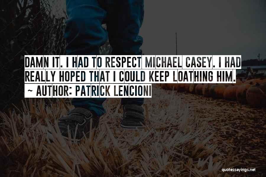 Patrick Lencioni Quotes: Damn It. I Had To Respect Michael Casey. I Had Really Hoped That I Could Keep Loathing Him.