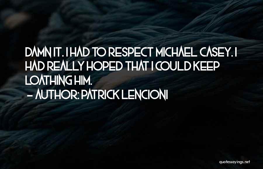 Patrick Lencioni Quotes: Damn It. I Had To Respect Michael Casey. I Had Really Hoped That I Could Keep Loathing Him.