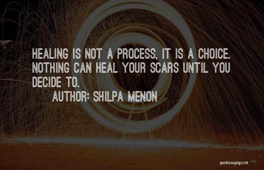 Shilpa Menon Quotes: Healing Is Not A Process, It Is A Choice. Nothing Can Heal Your Scars Until You Decide To.