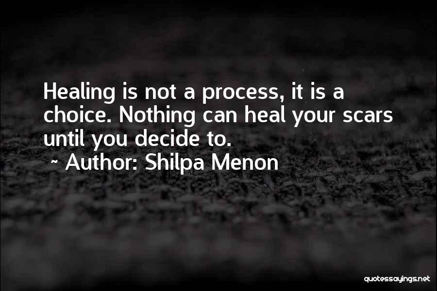 Shilpa Menon Quotes: Healing Is Not A Process, It Is A Choice. Nothing Can Heal Your Scars Until You Decide To.