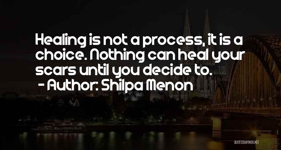 Shilpa Menon Quotes: Healing Is Not A Process, It Is A Choice. Nothing Can Heal Your Scars Until You Decide To.