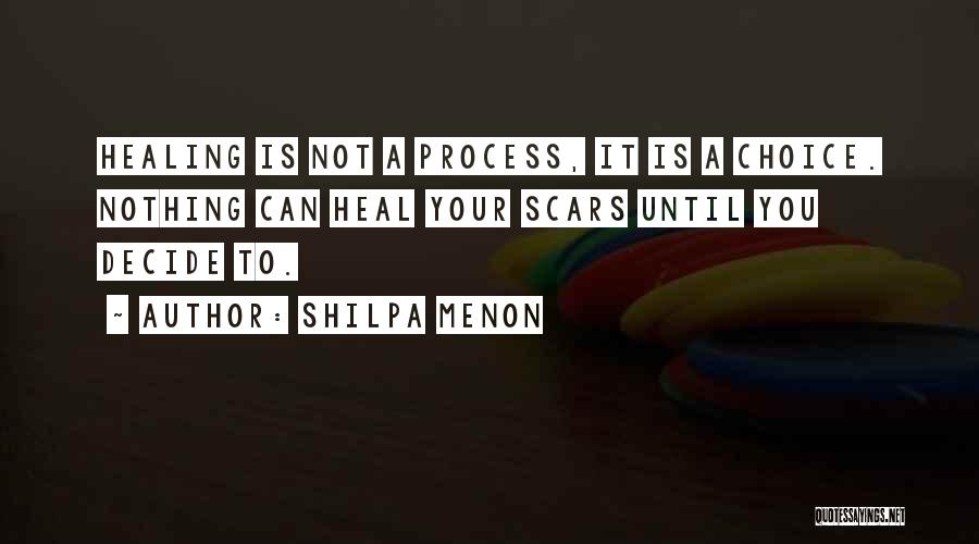 Shilpa Menon Quotes: Healing Is Not A Process, It Is A Choice. Nothing Can Heal Your Scars Until You Decide To.