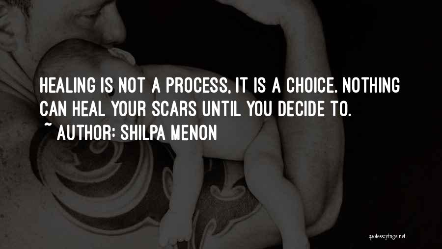 Shilpa Menon Quotes: Healing Is Not A Process, It Is A Choice. Nothing Can Heal Your Scars Until You Decide To.