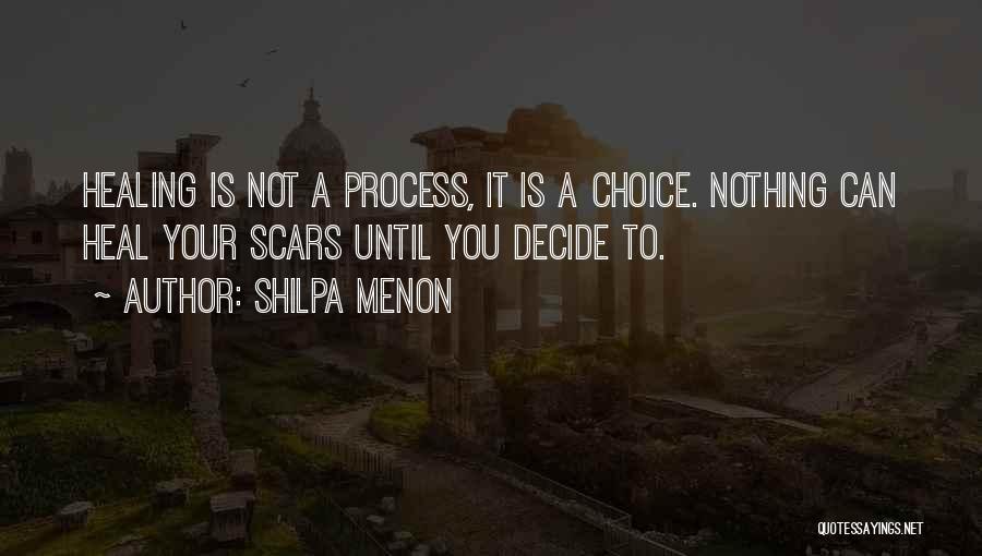 Shilpa Menon Quotes: Healing Is Not A Process, It Is A Choice. Nothing Can Heal Your Scars Until You Decide To.