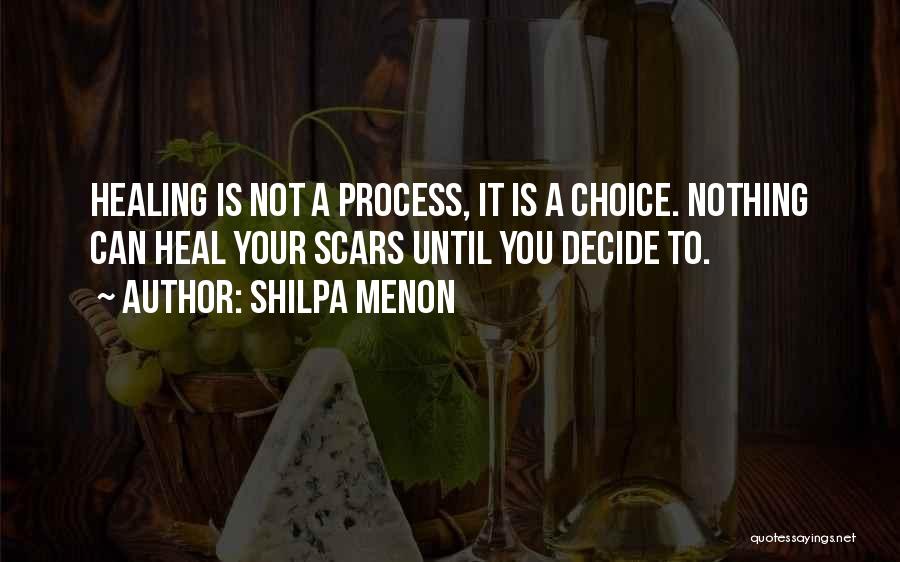 Shilpa Menon Quotes: Healing Is Not A Process, It Is A Choice. Nothing Can Heal Your Scars Until You Decide To.