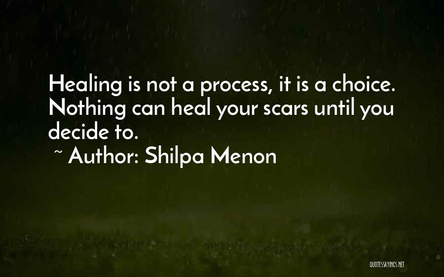 Shilpa Menon Quotes: Healing Is Not A Process, It Is A Choice. Nothing Can Heal Your Scars Until You Decide To.