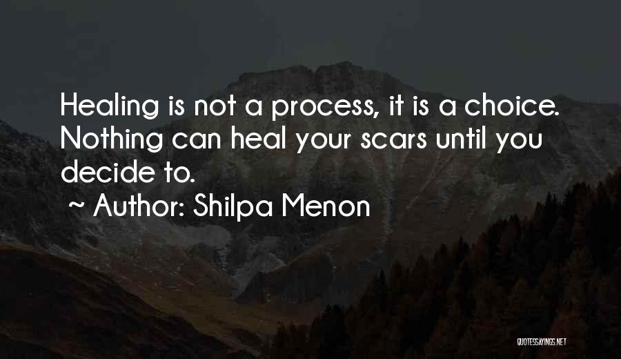 Shilpa Menon Quotes: Healing Is Not A Process, It Is A Choice. Nothing Can Heal Your Scars Until You Decide To.