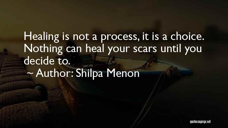 Shilpa Menon Quotes: Healing Is Not A Process, It Is A Choice. Nothing Can Heal Your Scars Until You Decide To.