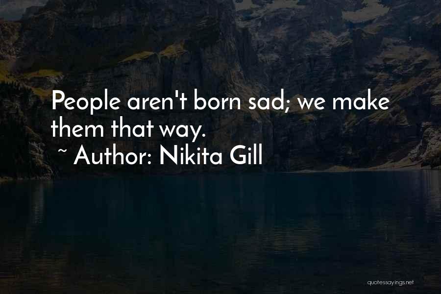 Nikita Gill Quotes: People Aren't Born Sad; We Make Them That Way.