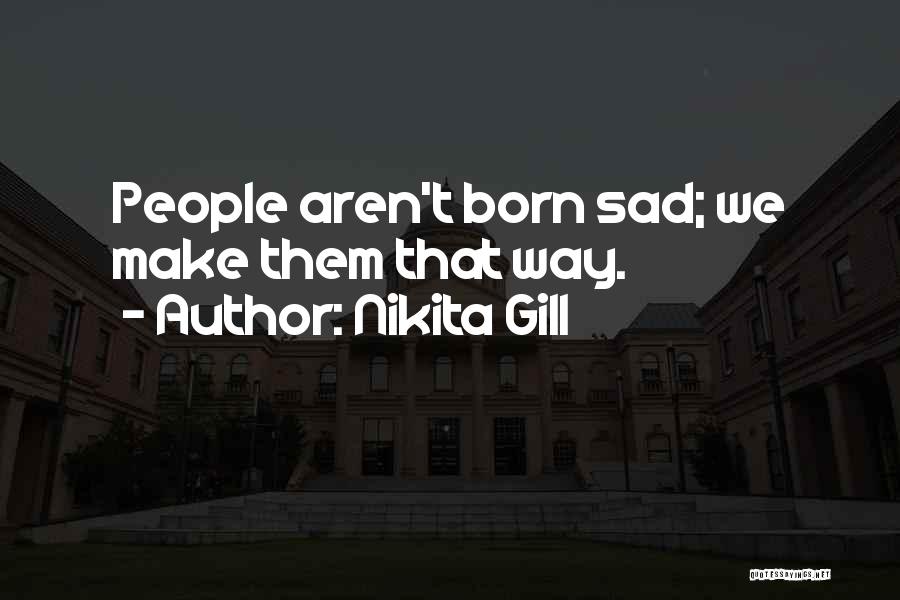 Nikita Gill Quotes: People Aren't Born Sad; We Make Them That Way.