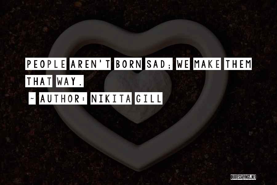 Nikita Gill Quotes: People Aren't Born Sad; We Make Them That Way.