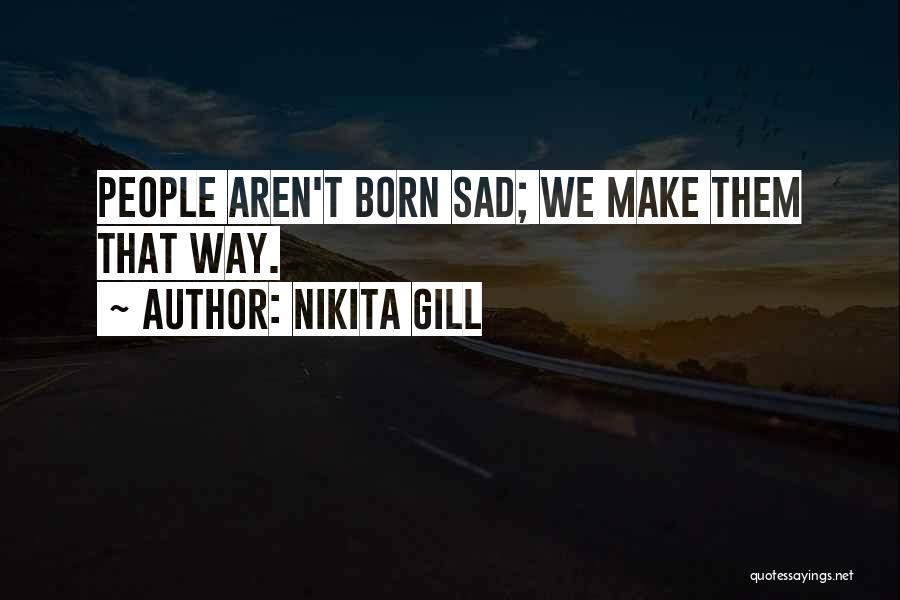 Nikita Gill Quotes: People Aren't Born Sad; We Make Them That Way.