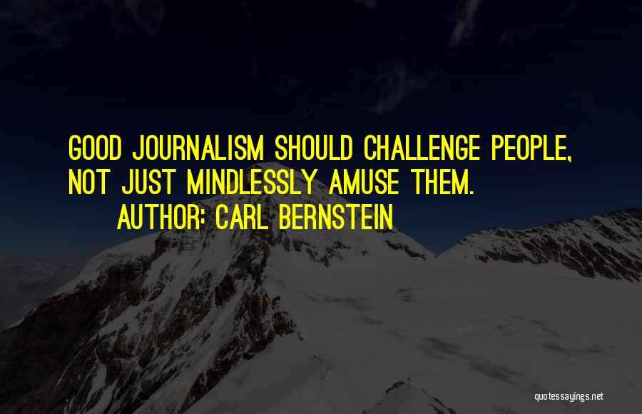 Carl Bernstein Quotes: Good Journalism Should Challenge People, Not Just Mindlessly Amuse Them.