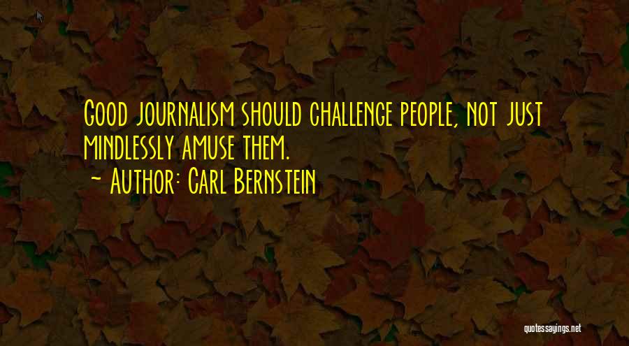 Carl Bernstein Quotes: Good Journalism Should Challenge People, Not Just Mindlessly Amuse Them.