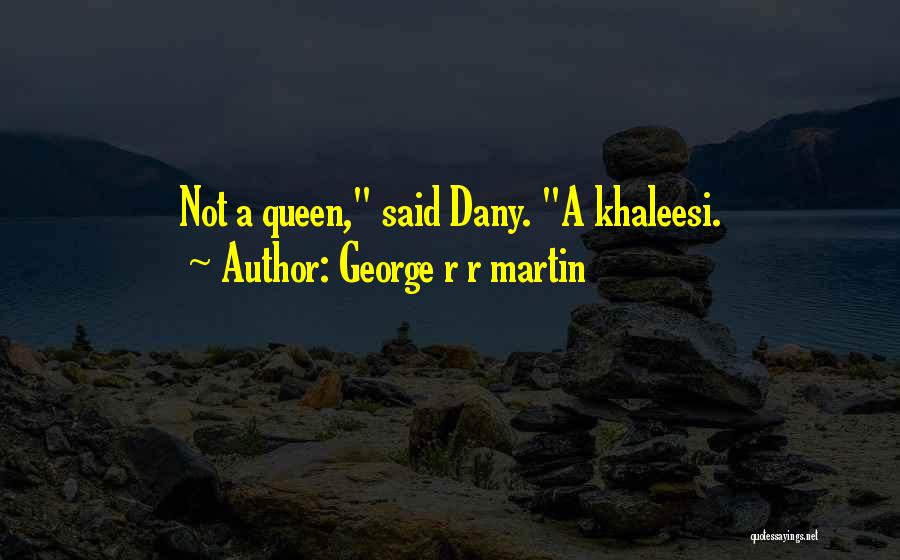 George R R Martin Quotes: Not A Queen, Said Dany. A Khaleesi.