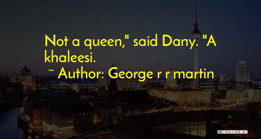 George R R Martin Quotes: Not A Queen, Said Dany. A Khaleesi.