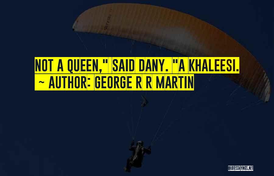 George R R Martin Quotes: Not A Queen, Said Dany. A Khaleesi.
