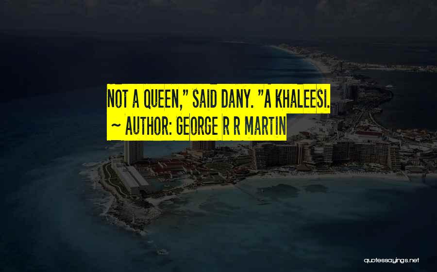 George R R Martin Quotes: Not A Queen, Said Dany. A Khaleesi.