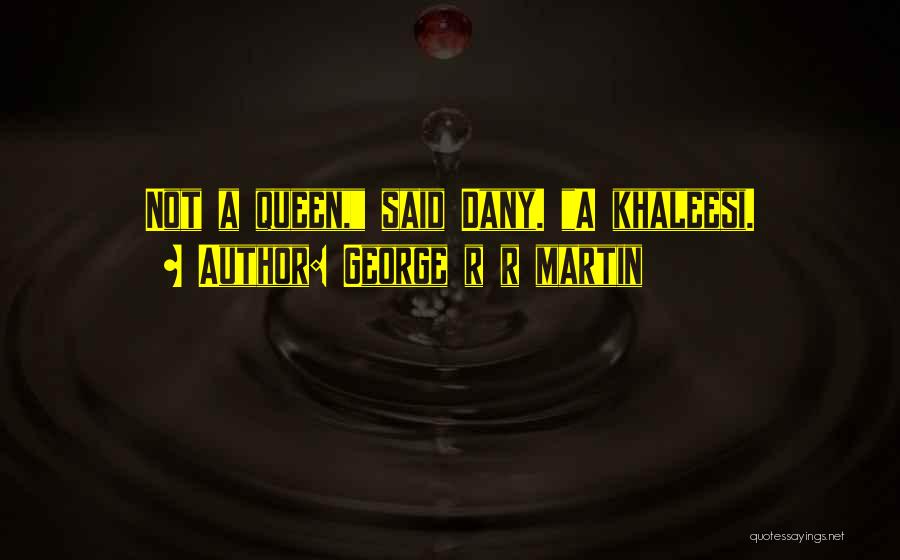 George R R Martin Quotes: Not A Queen, Said Dany. A Khaleesi.