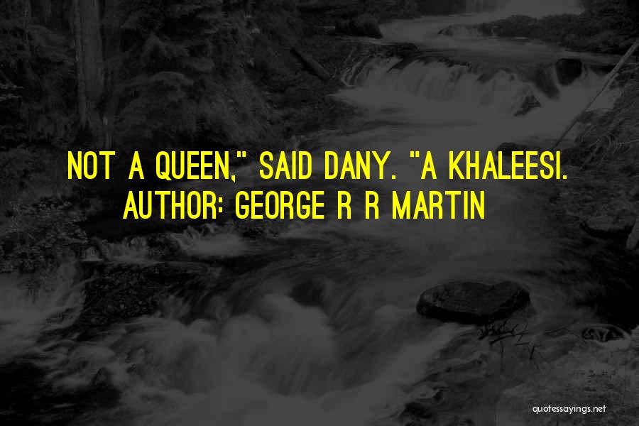 George R R Martin Quotes: Not A Queen, Said Dany. A Khaleesi.